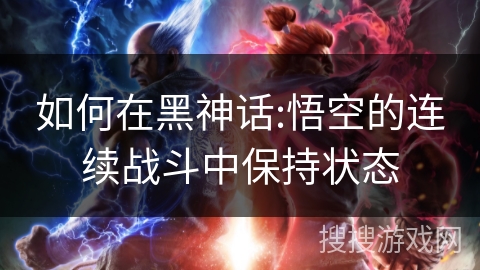 如何在黑神话:悟空的连续战斗中保持状态