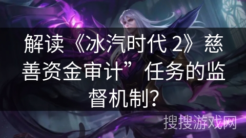 解读《冰汽时代 2》慈善资金审计”任务的监督机制？