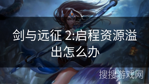 剑与远征 2:启程资源溢出怎么办