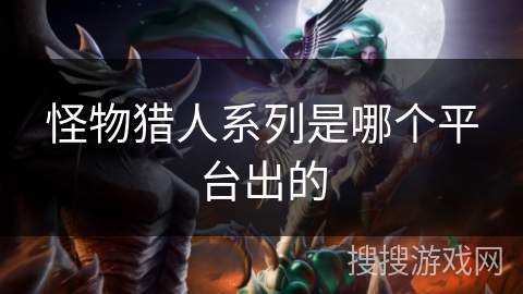 怪物猎人系列是哪个平台出的 怪物猎人系列是哪个平台出的