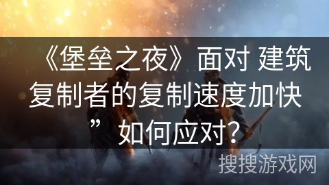 《堡垒之夜》面对 建筑复制者的复制速度加快”如何应对？