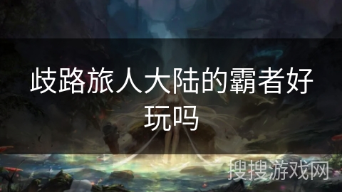 歧路旅人大陆的霸者好玩吗 歧路旅人大陆的霸者好玩吗