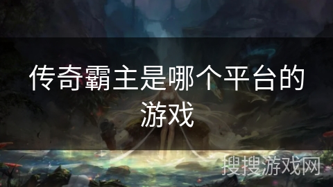 传奇霸主是哪个平台的游戏 传奇霸主是哪个平台的游戏