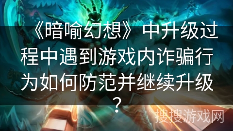 《暗喻幻想》中升级过程中遇到游戏内诈骗行为如何防范并继续升级? 《暗喻幻想》中升级过程中遇到游戏内诈骗行为如何防范并继续升级?
