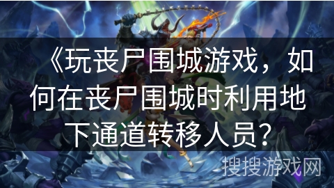 《玩丧尸围城游戏,如何在丧尸围城时利用地下通道转移人员? 《玩丧尸围城游戏,如何在丧尸围城时利用地下通道转移人员?