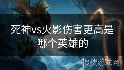 死神vs火影伤害更高是哪个英雄的