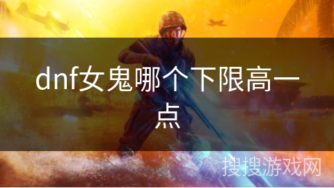 dnf女鬼哪个下限高一点 dnf女鬼哪个下限高一点
