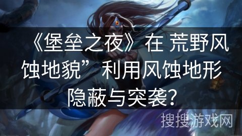 《堡垒之夜》在 荒野风蚀地貌”利用风蚀地形隐蔽与突袭？