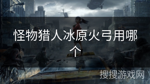 怪物猎人冰原火弓用哪个