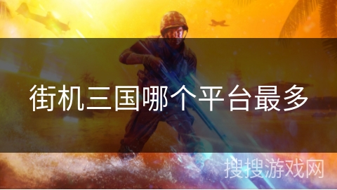 街机三国哪个平台最多 街机三国哪个平台最多