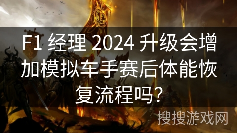 F1 经理 2024 升级会增加模拟车手赛后体能恢复流程吗？