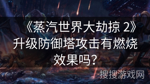 《蒸汽世界大劫掠 2》升级防御塔攻击有燃烧效果吗? 《蒸汽世界大劫掠 2》升级防御塔攻击有燃烧效果吗?