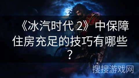 《冰汽时代 2》中保障住房充足的技巧有哪些？