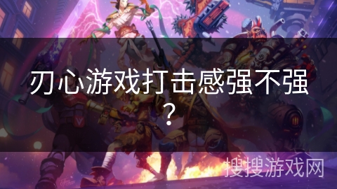 刃心游戏打击感强不强？
