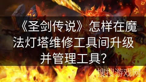 《圣剑传说》怎样在魔法灯塔维修工具间升级并管理工具？