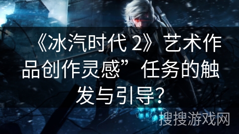 《冰汽时代 2》艺术作品创作灵感”任务的触发与引导？