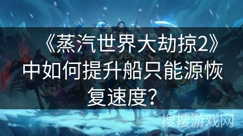 《蒸汽世界大劫掠2》中如何提升船只能源恢复速度？