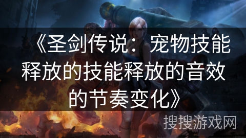 《圣剑传说：宠物技能释放的技能释放的音效的节奏变化》