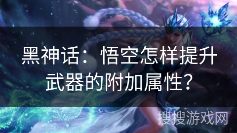 黑神话：悟空怎样提升武器的附加属性？