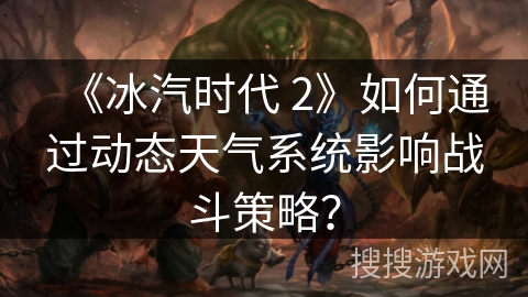 《冰汽时代 2》如何通过动态天气系统影响战斗策略？