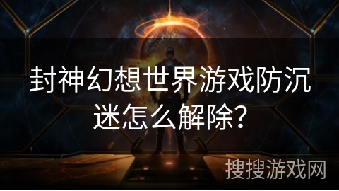 封神幻想世界游戏防沉迷怎么解除？