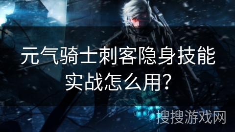 元气骑士刺客隐身技能实战怎么用？