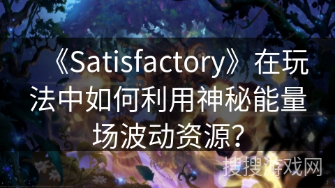 《Satisfactory》在玩法中如何利用神秘能量场波动资源？