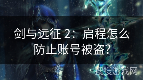 剑与远征 2：启程怎么防止账号被盗？