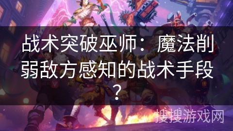 战术突破巫师：魔法削弱敌方感知的战术手段？