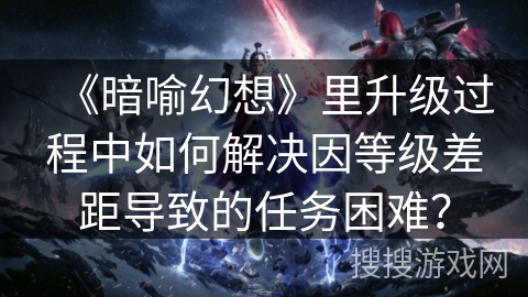 《暗喻幻想》里升级过程中如何解决因等级差距导致的任务困难？