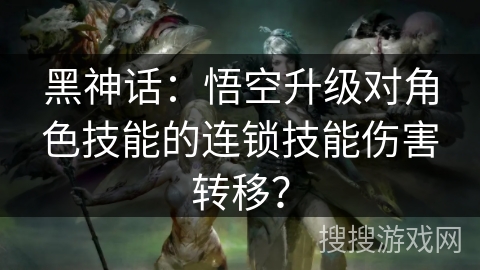 黑神话：悟空升级对角色技能的连锁技能伤害转移？