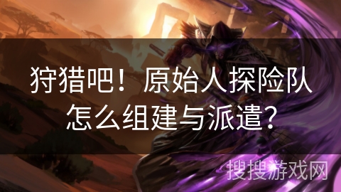 狩猎吧！原始人探险队怎么组建与派遣？