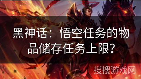 黑神话:悟空任务的物品储存任务上限? 黑神话:悟空任务的物品储存任务上限?
