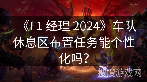 《F1 经理 2024》车队休息区布置任务能个性化吗？