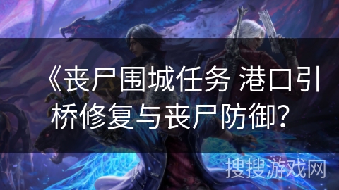 《丧尸围城任务 港口引桥修复与丧尸防御？