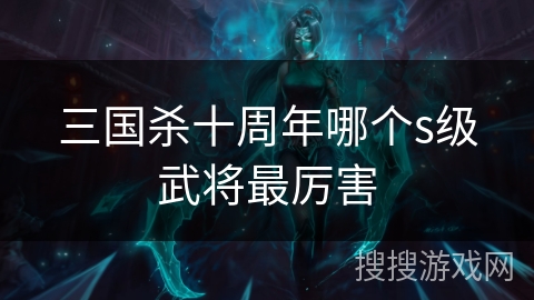 三国杀十周年哪个s级武将最厉害 三国杀十周年哪个s级武将最厉害