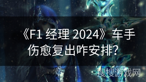 《F1 经理 2024》车手伤愈复出咋安排? 《F1 经理 2024》车手伤愈复出咋安排?