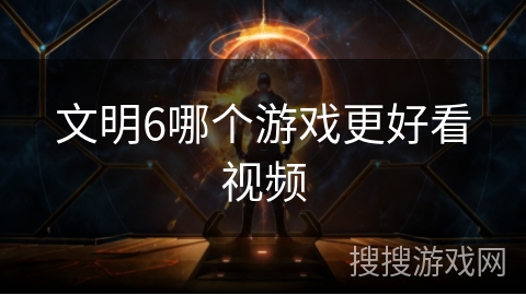 文明6哪个游戏更好看视频 文明6哪个游戏更好看视频
