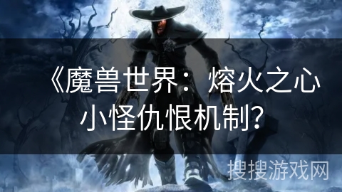 《魔兽世界:熔火之心小怪仇恨机制? 《魔兽世界:熔火之心小怪仇恨机制?