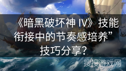 《暗黑破坏神 IV》技能衔接中的节奏感培养”技巧分享？