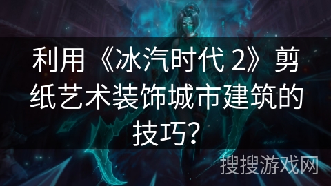 利用《冰汽时代 2》剪纸艺术装饰城市建筑的技巧？