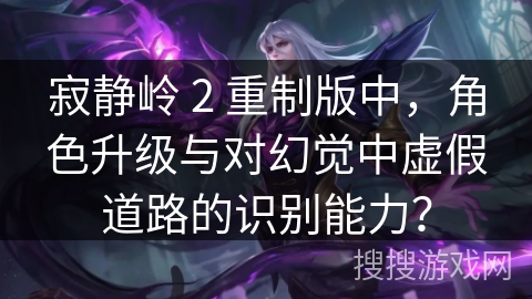 寂静岭 2 重制版中，角色升级与对幻觉中虚假道路的识别能力？