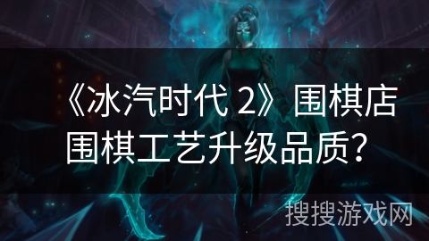 《冰汽时代 2》围棋店围棋工艺升级品质？