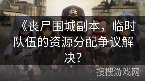 《丧尸围城副本，临时队伍的资源分配争议解决？
