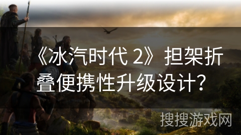《冰汽时代 2》担架折叠便携性升级设计? 《冰汽时代 2》担架折叠便携性升级设计?
