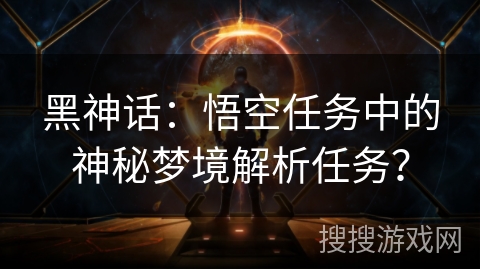 黑神话：悟空任务中的神秘梦境解析任务？