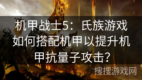机甲战士5:氏族游戏如何搭配机甲以提升机甲抗量子攻击? 机甲战士5:氏族游戏如何搭配机甲以提升机甲抗量子攻击?
