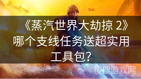 《蒸汽世界大劫掠 2》哪个支线任务送超实用工具包? 《蒸汽世界大劫掠 2》哪个支线任务送超实用工具包?