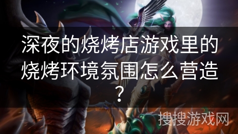 深夜的烧烤店游戏里的烧烤环境氛围怎么营造？