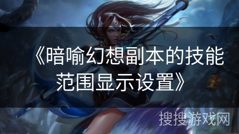 《暗喻幻想副本的技能范围显示设置》 《暗喻幻想副本的技能范围显示设置》